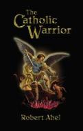 The Catholic Warrior di Robert Abel edito da Valentine Publishing House