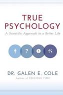 True Psychology: A Scientific Approach to a Better Life di Gale Caniff Cole, Galen E. Cole, Dr Galen E. Cole edito da Aphalon Firth