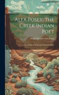 Alex Posey, the Creek Indian Poet: The Poems of Alexander Lawrence Posey di Alexander Lawrence Posey edito da LEGARE STREET PR