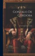 Gonzalo De Cordoba; O, La Conquista De Granada; Volume 2 di Florian edito da LEGARE STREET PR