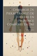 Chirurgie De Pierre Franco De Turriers En Provence Composée En 1561 di Pierre Franco edito da LEGARE STREET PR