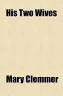 His Two Wives di Mary Clemmer edito da General Books