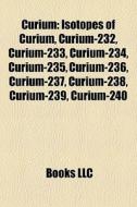 Curium: Isotopes Of Curium, Curium-232, Curium-233, Curium-234, Curium-235, Curium-236, Curium-237, Curium-238, Curium-239, Curium-240 edito da Books Llc