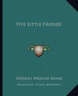 Five Little Friends di Sherred Willcox Adams edito da Kessinger Publishing