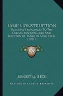 Tank Construction: Relating Principally to the Design, Manufacture and Erection of Tanks in Mild Steel (1921) di Ernest G. Beck edito da Kessinger Publishing