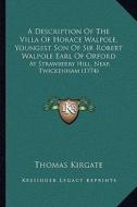 A Description of the Villa of Horace Walpole, Youngest Son of Sir Robert Walpole Earl of Orford: At Strawberry Hill, Near Twickenham (1774) di Thomas Kirgate edito da Kessinger Publishing
