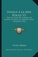 Voyage a la Mer Rouge V2: Sur Les Cotes de Lacentsa -A Centsarabie, En Egypte, Et Dans Les Deserts de La Tuebaide (1792) di Eyles Irwin edito da Kessinger Publishing