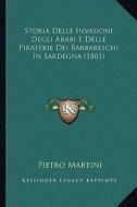 Storia Delle Invasioni Degli Arabi E Delle Piraterie Dei Barbareschi in Sardegna (1861) di Pietro Martini edito da Kessinger Publishing