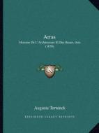 Arras: Histoire de L'Architecture Et Des Beaux-Arts (1879) di Auguste Terninck edito da Kessinger Publishing