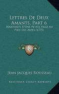 Lettres de Deux Amants, Part 6: Habitants D'Une Petite Ville Au Pied Des Alpes (1775) di Jean Jacques Rousseau edito da Kessinger Publishing