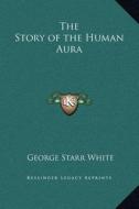 The Story of the Human Aura di George Starr White edito da Kessinger Publishing
