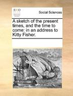 A Sketch Of The Present Times, And The Time To Come di Multiple Contributors edito da Gale Ecco, Print Editions