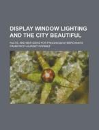 Display Window Lighting and the City Beautiful; Facts, and New Ideas for Progressive Merchants di Francisco Laurent Godinez edito da Rarebooksclub.com