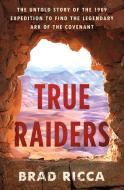 True Raiders: The Untold Story of the 1909 Expedition to Find the Legendary Ark of the Covenant di Brad Ricca edito da ST MARTINS PR