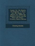 Louise, Or, the Beauty of Integrity: A Story for the Young; To Which Are Added the Mother's Grave and No Place Like Home di Anonymous edito da Nabu Press