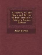 A History of the Town and Parish of Dunfermline - Primary Source Edition di John Fernie edito da Nabu Press