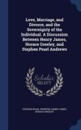 Love, Marriage, And Divorce, And The Sovereignty Of The Individual. A Discussion Between Henry James, Horace Greeley, And Stephen Pearl Andrews di Stephen Pearl Andrews, Henry James, Horace Greeley edito da Sagwan Press