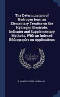 The Determination Of Hydrogen Ions; An Elementary Treatise On The Hydrogen Electrode, Indicator And Supplementary Methods, With An Indexed Bibliograph di W Mansfield 1884-1964 Clark edito da Sagwan Press