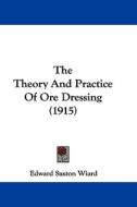 The Theory and Practice of Ore Dressing (1915) di Edward Saxton Wiard edito da Kessinger Publishing