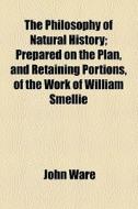 The Philosophy Of Natural History; Prepared On The Plan, And Retaining Portions, Of The Work Of William Smellie di John Ware edito da General Books Llc