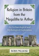 Melrose, R:  Religion in Britain from the Megaliths to Arthu di Robin Melrose edito da McFarland