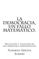La Democracia, Un Fallo Matematico.: Deteccion y Solucion de Los Problemas Democraticos di Dr Alberto Arteta Albert edito da Createspace