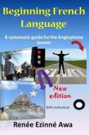 Beginning French Language: A Systematic Guide for the Anglophone Learner di Renee Ezinne Awa edito da Createspace Independent Publishing Platform