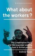What about the Workers?: The Conservative Party and the Organised Working Class in British Politics di Andrew Taylor edito da MANCHESTER UNIV PR