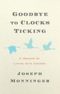 Goodbye to Clocks Ticking: A Memoir of Living with Cancer di Joseph Monninger edito da STEERFORTH PR