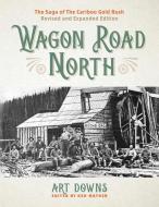 Wagon Road North: The Saga of the Cariboo Gold Rush, Revised and Expanded Edition di Art Downs edito da HERITAGE HOUSE