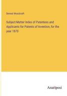 Subject-Matter Index of Patentees and Applicants for Patents of Invention, for the year 1870 di Bennet Woodcroft edito da Anatiposi Verlag