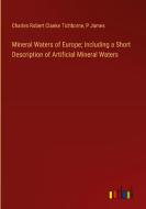 Mineral Waters of Europe; Including a Short Description of Artificial Mineral Waters di Charles Robert Claeke Tichborne, P. James edito da Outlook Verlag