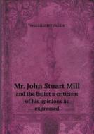 Mr. John Stuart Mill And The Ballot A Criticism Of His Opinions As Expressed di Westminster Elector edito da Book On Demand Ltd.