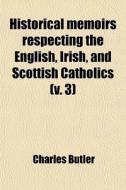 Historical Memoirs Respecting The English, Irish, And Scottish Catholics (volume 3); From The Reformation, To The Present Time di Charles Butler edito da General Books Llc