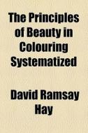 The Principles Of Beauty In Colouring Systematized di David Ramsay Hay edito da General Books Llc