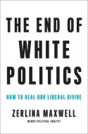 The End of White Politics: How to Heal Our Liberal Divide di Zerlina Maxwell edito da HACHETTE BOOKS