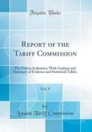 Report of the Tariff Commission, Vol. 5: The Pottery Industries, with Analysis and Summary of Evidence and Statistical Tables (Classic Reprint) di London Tariff Commission edito da Forgotten Books