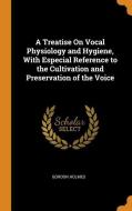 A Treatise On Vocal Physiology And Hygiene, With Especial Reference To The Cultivation And Preservation Of The Voice di Gordon Holmes edito da Franklin Classics Trade Press