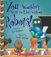 You Wouldn't Want to Live Without Robots! (You Wouldn't Want to Live Without...) di Ian Graham edito da FRANKLIN WATTS