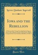 Iowa and the Rebellion: A History of the Troops Furnished by the State of Iowa to the Volunteer Armies of the Union, Which Conquered the Great di Lurton Dunham Ingersoll edito da Forgotten Books