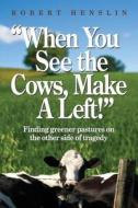 When You See the Cows, Make a Left!: Finding Greener Pastures on the Other Side of Tragedy di MR Robert a. Henslin edito da Post-Traumatic Press