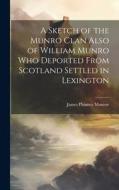 A Sketch of the Munro Clan Also of William Munro who Deported From Scotland Settled in Lexington di James Phinney Munroe edito da LEGARE STREET PR
