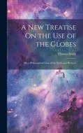 A New Treatise On the Use of the Globes: Or, a Philosophical View of the Earth and Heavens di Thomas Keith edito da LEGARE STREET PR