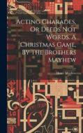 Acting Charades, Or Deeds Not Words. A Christmas Game, By The Brothers Mayhew di Henry Mayhew edito da LEGARE STREET PR