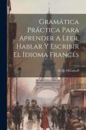 Gramática Práctica Para Aprender A Leer, Hablar Y Escribir El Idioma Francés di H. G. Ollendorff edito da LEGARE STREET PR