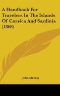 A Handbook For Travelers In The Islands Of Corsica And Sardinia (1868) di John Murray edito da Kessinger Publishing Co