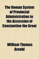 The Roman System Of Provincial Administration To The Accession Of Constantine The Great di William Thomas Arnold edito da General Books Llc