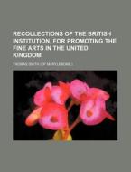 Recollections Of The British Institution, For Promoting The Fine Arts In The United Kingdom di Thomas Smith edito da General Books Llc