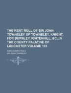 The Rent Roll of Sir John Towneley of Towneley, Knight, for Burnley, Ightenhill, &C., in the County Palatine of Lancaster Volume 103; Anno Domini 1535 di John Towneley edito da Rarebooksclub.com