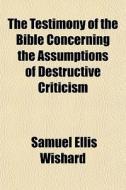 The Testimony Of The Bible Concerning The Assumptions Of Destructive Criticism di Samuel Ellis Wishard edito da General Books Llc